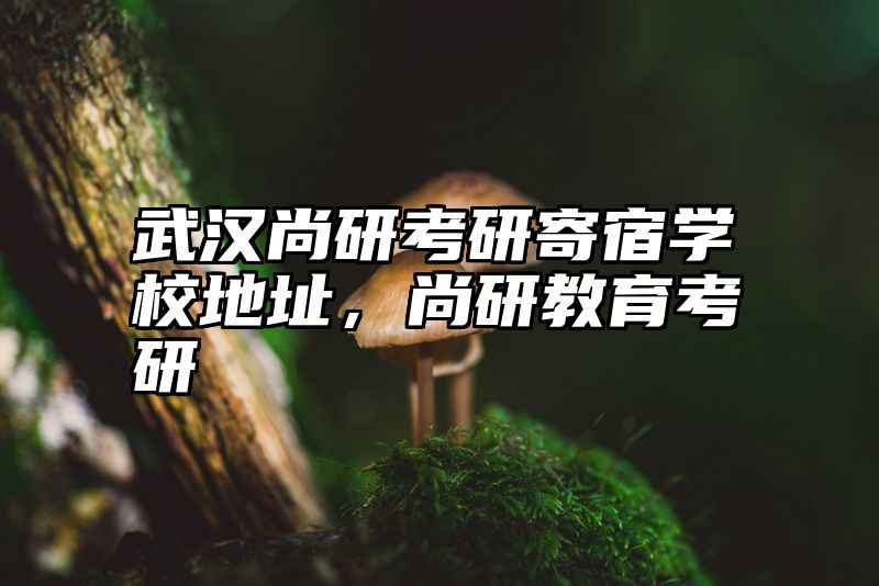 武汉尚研考研寄宿学校地址，尚研教育考研