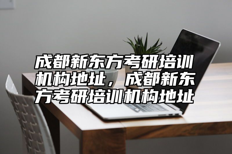 成都新东方考研培训机构地址，成都新东方考研培训机构地址