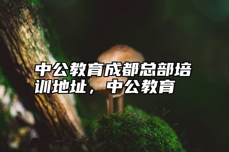 中公教育成都总部培训地址，中公教育