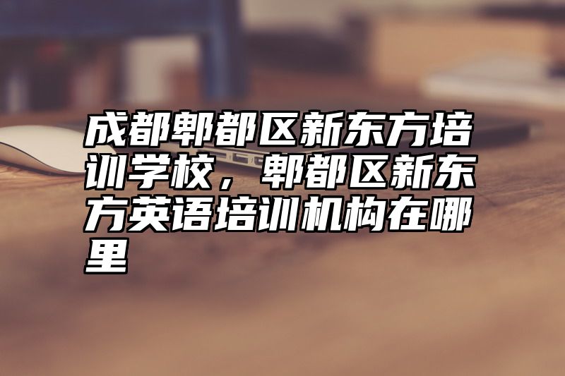 成都郫都区新东方培训学校，郫都区新东方英语培训机构在哪里