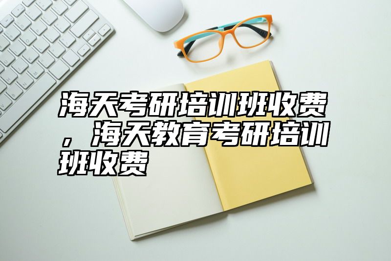 海天考研培训班收费，海天教育考研培训班收费