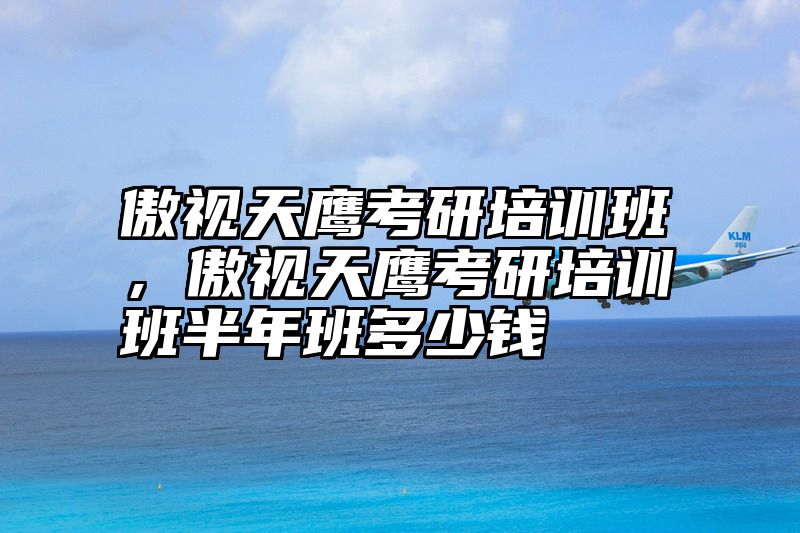 傲视天鹰考研培训班，傲视天鹰考研培训班半年班多少钱