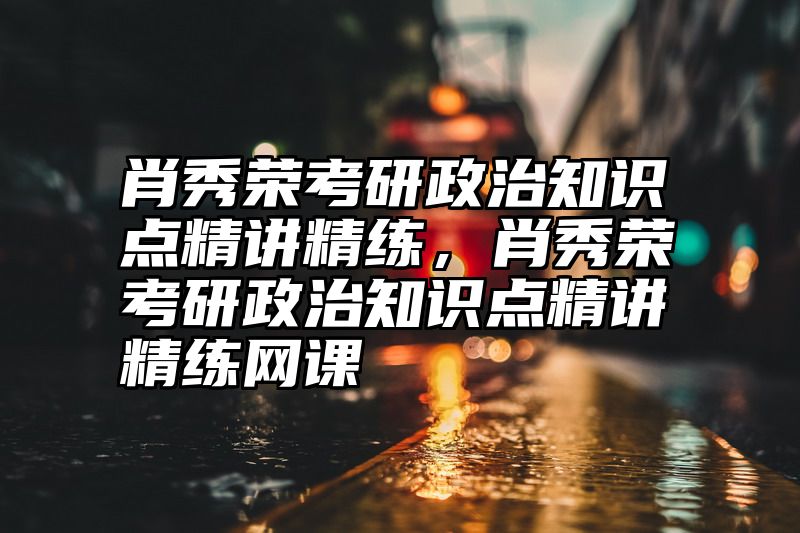 肖秀荣考研政治知识点精讲精练，肖秀荣考研政治知识点精讲精练网课