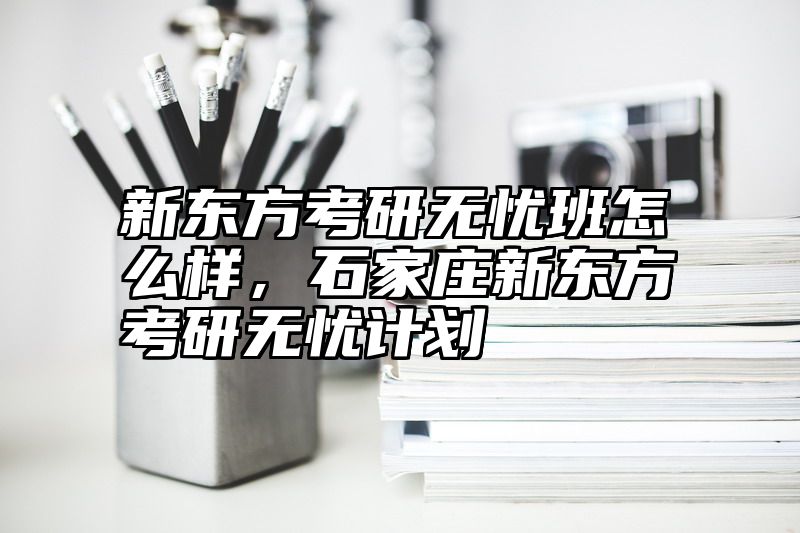 新东方考研无忧班怎么样，石家庄新东方考研无忧计划