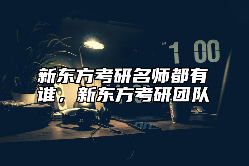 新东方考研名师都有谁，新东方考研团队