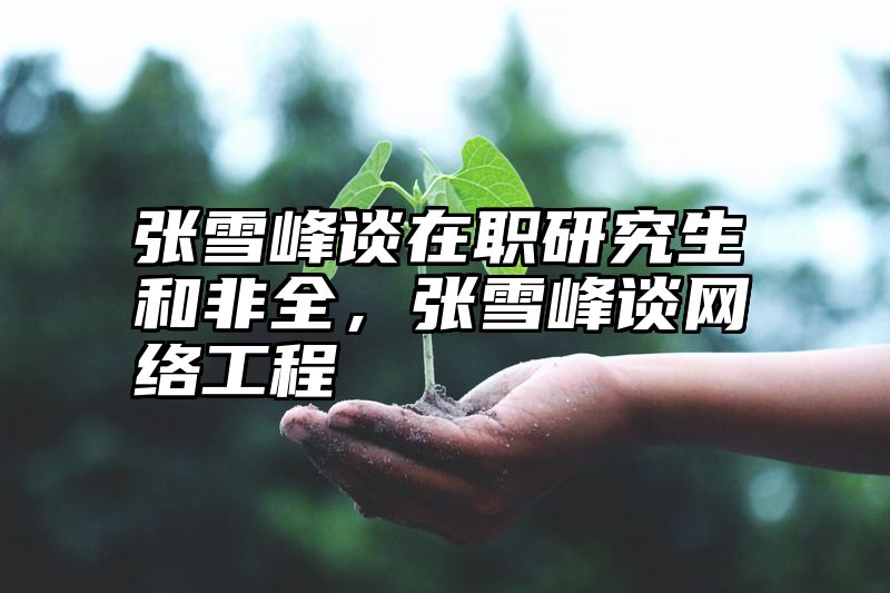 张雪峰谈在职研究生和非全，张雪峰谈网络工程