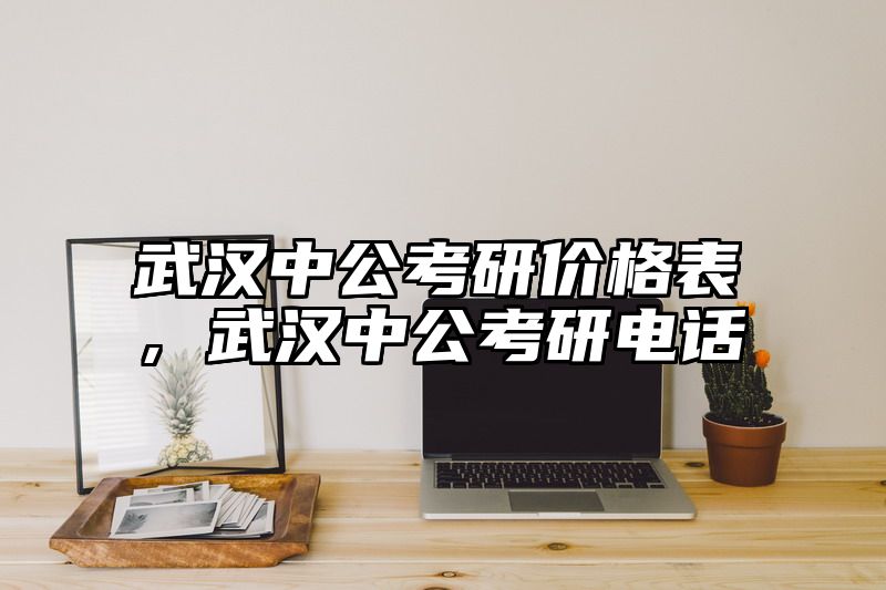 武汉中公考研价格表，武汉中公考研电话