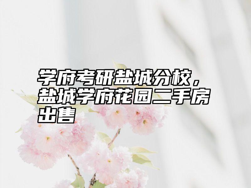 学府考研盐城分校，盐城学府花园二手房出售