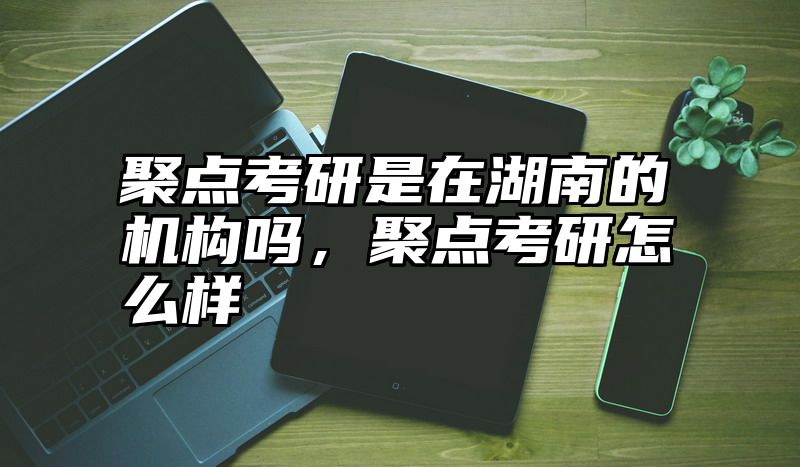 聚点考研是在湖南的机构吗，聚点考研怎么样