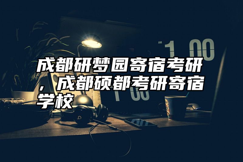 成都研梦园寄宿考研，成都硕都考研寄宿学校