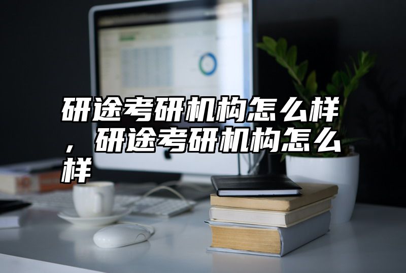 研途考研机构怎么样，研途考研机构怎么样