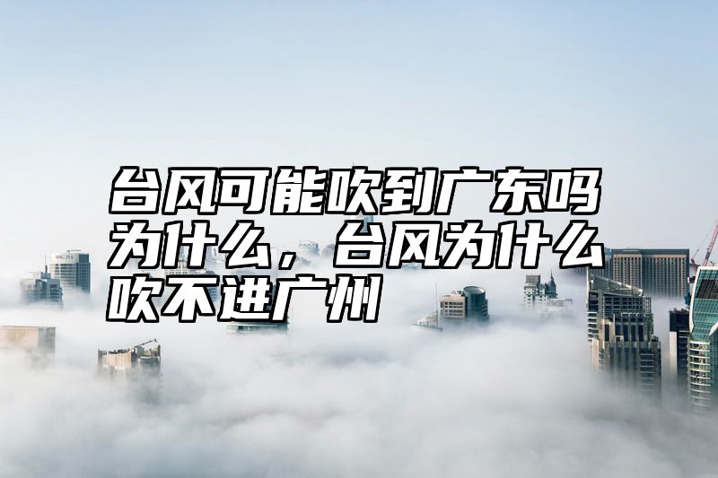 台风可能吹到广东吗为什么，台风为什么吹不进广州