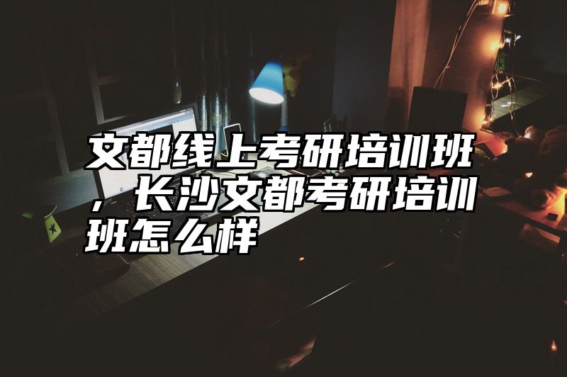 文都线上考研培训班，长沙文都考研培训班怎么样