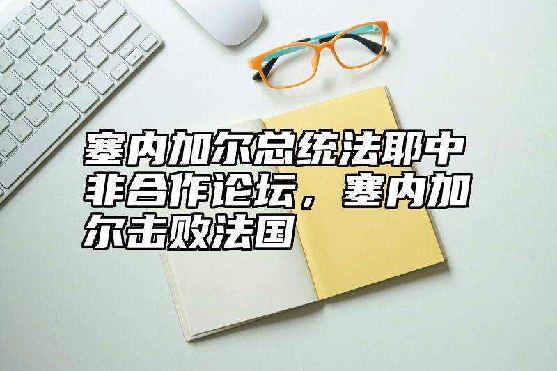 塞内加尔总统法耶中非合作论坛，塞内加尔击败法国