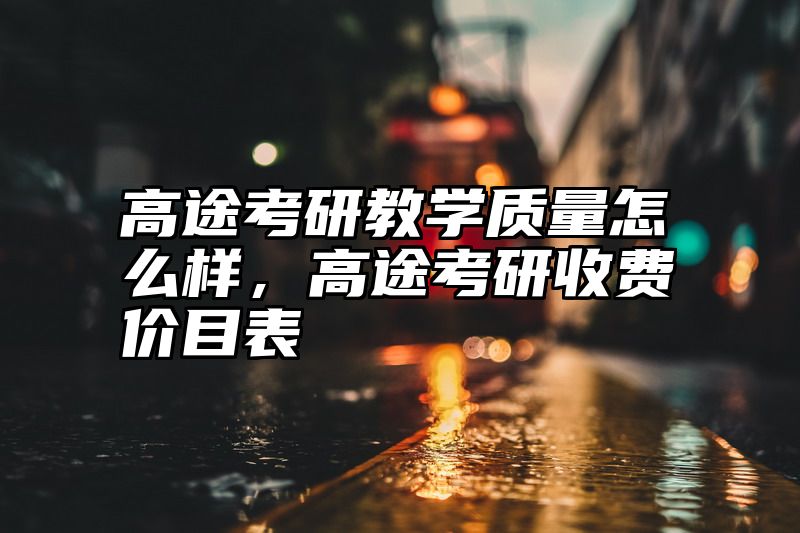 高途考研教学质量怎么样，高途考研收费价目表