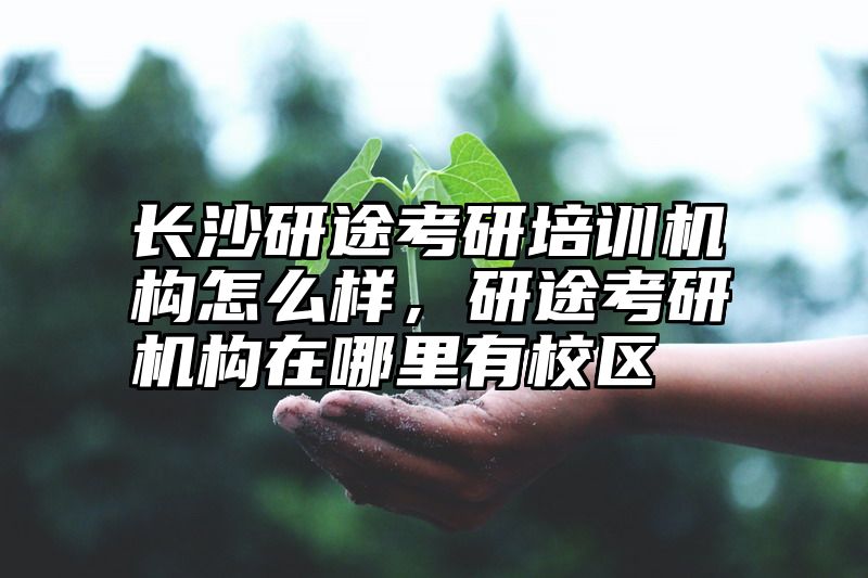 长沙研途考研培训机构怎么样，研途考研机构在哪里有校区