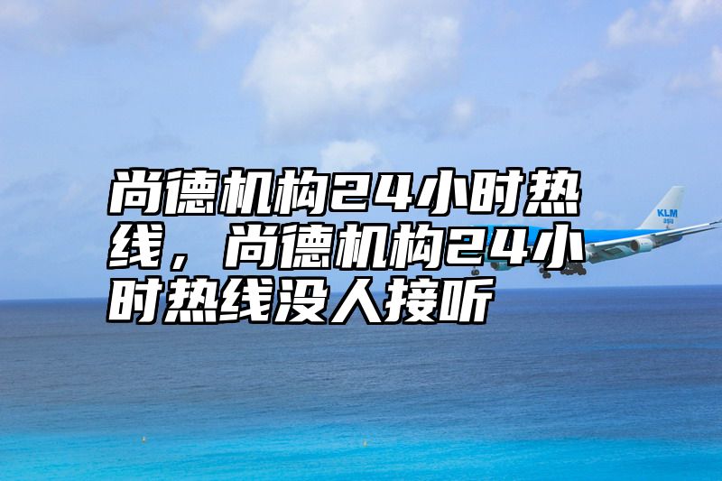 尚德机构24小时热线，尚德机构24小时热线没人接听