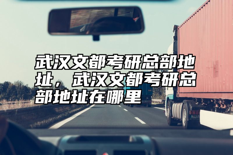 武汉文都考研总部地址，武汉文都考研总部地址在哪里