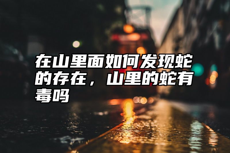 在山里面如何发现蛇的存在，山里的蛇有毒吗