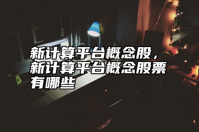 新计算平台概念股，新计算平台概念股票有哪些