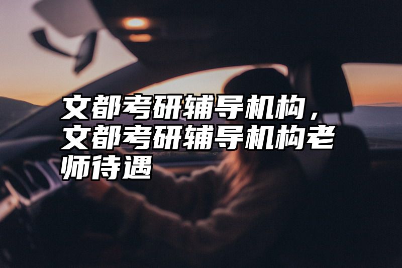 文都考研辅导机构，文都考研辅导机构老师待遇