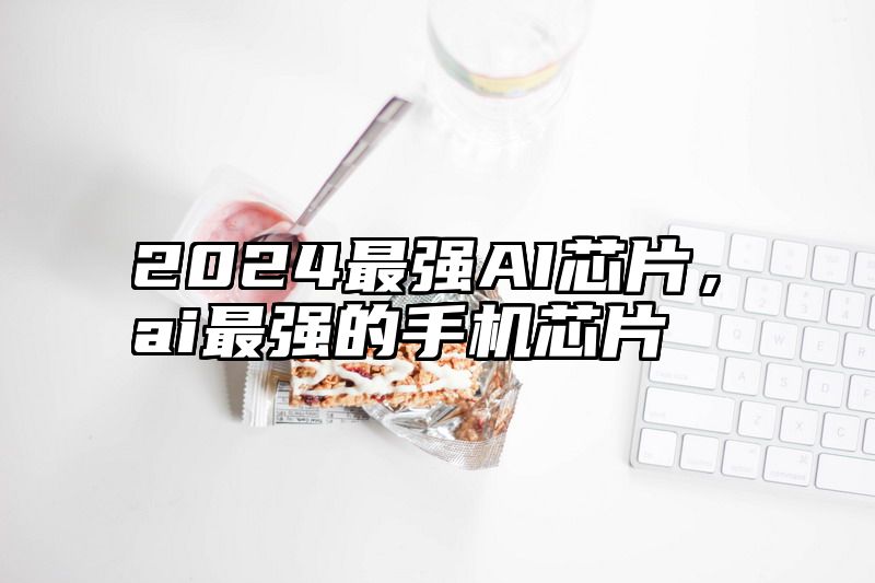 2024最强AI芯片，ai最强的手机芯片