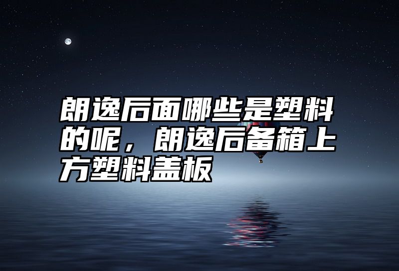 朗逸后面哪些是塑料的呢，朗逸后备箱上方塑料盖板