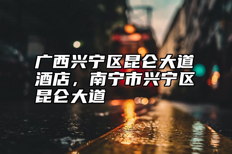 广西兴宁区昆仑大道酒店，南宁市兴宁区昆仑大道