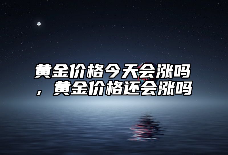 黄金价格今天会涨吗，黄金价格还会涨吗