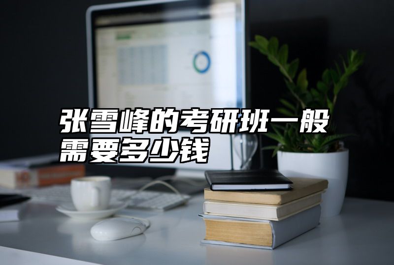 张雪峰的考研班一般需要多少钱