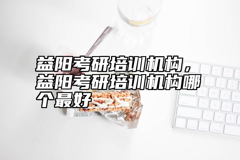 益阳考研培训机构，益阳考研培训机构哪个最好