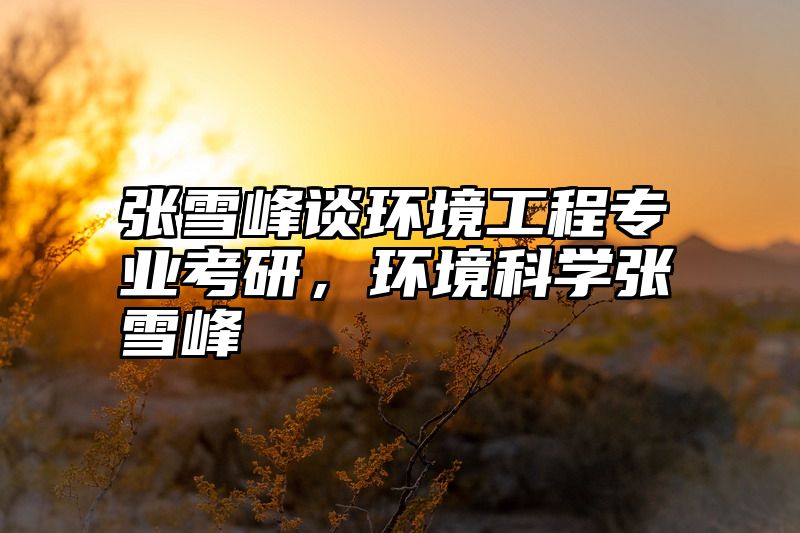 张雪峰谈环境工程专业考研，环境科学张雪峰