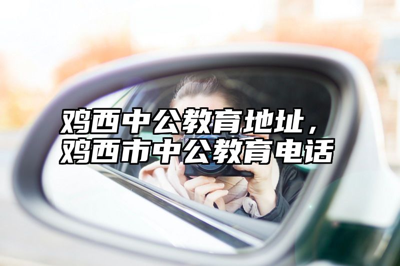 鸡西中公教育地址，鸡西市中公教育电话