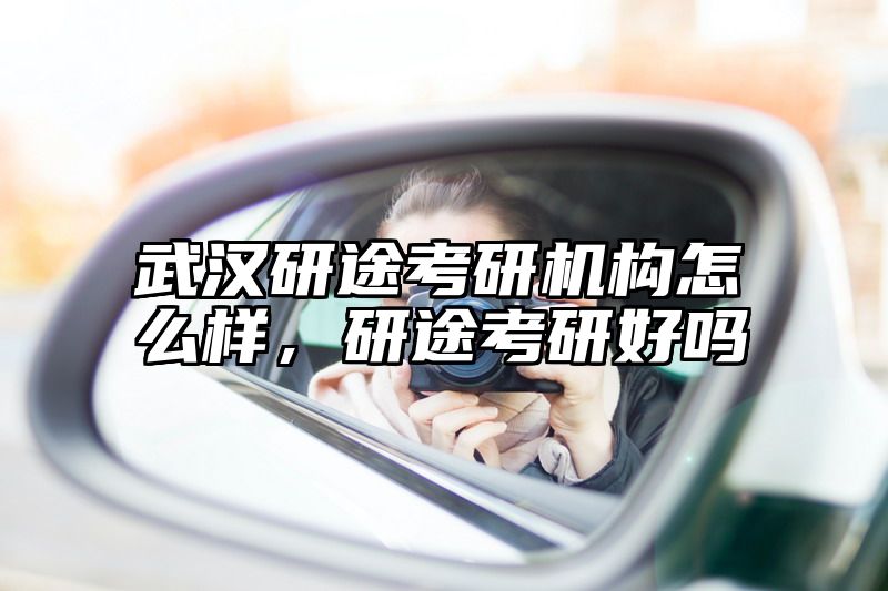 武汉研途考研机构怎么样，研途考研好吗