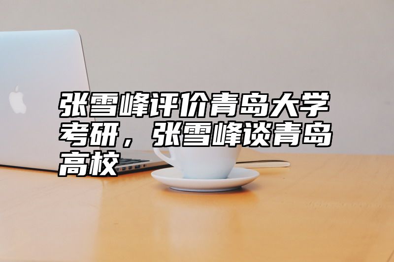 张雪峰评价青岛大学考研，张雪峰谈青岛高校