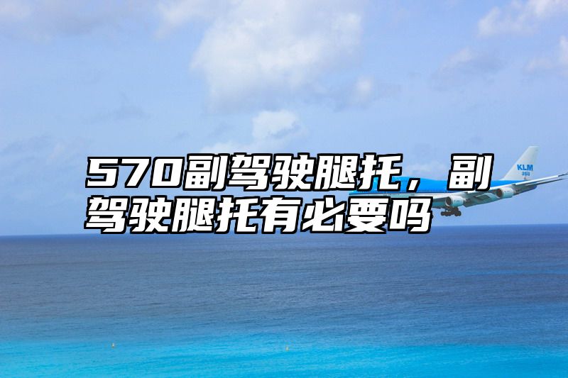 570副驾驶腿托，副驾驶腿托有必要吗