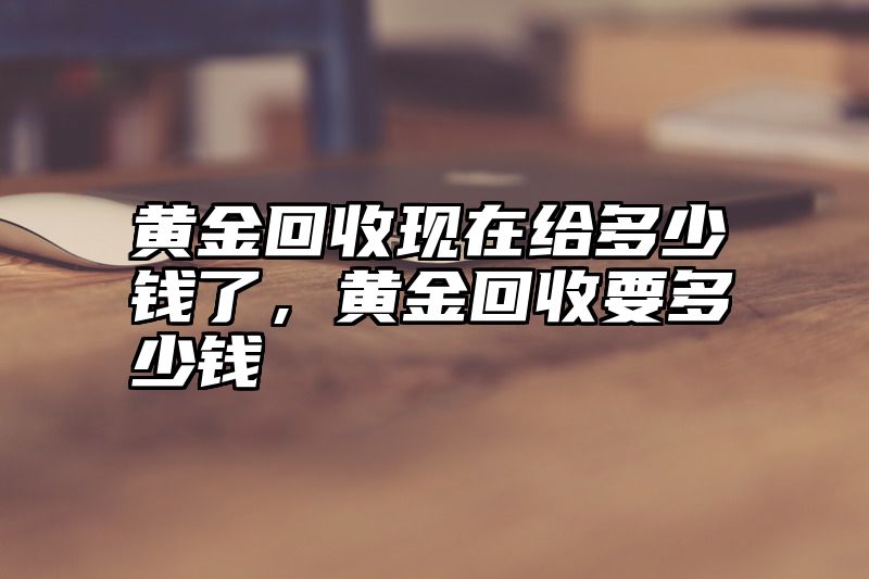 黄金回收现在给多少钱了，黄金回收要多少钱