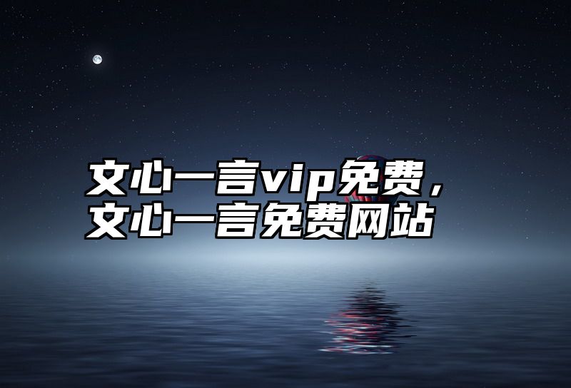 文心一言vip免费，文心一言免费网站