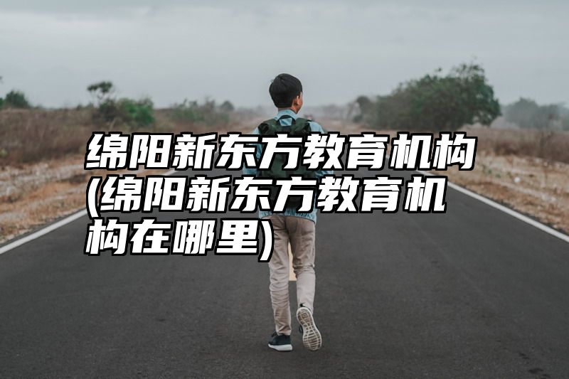 绵阳新东方教育机构(绵阳新东方教育机构在哪里)