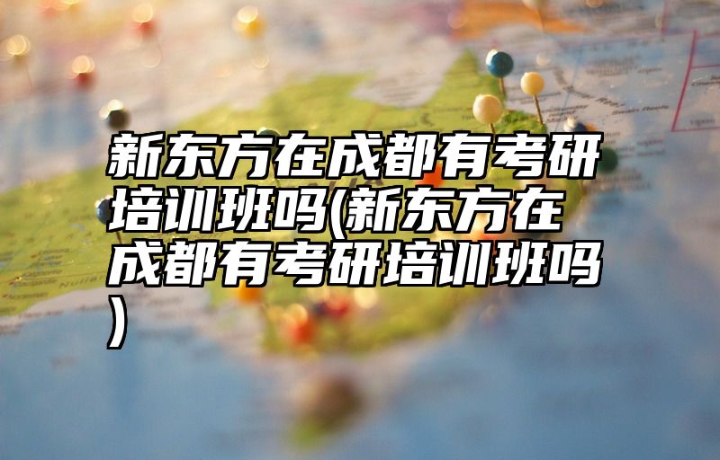 新东方在成都有考研培训班吗(新东方在成都有考研培训班吗)