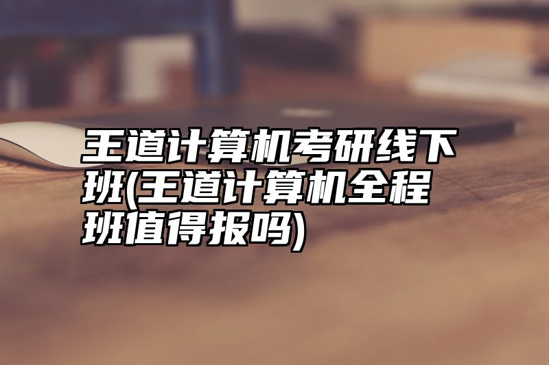 王道计算机考研线下班(王道计算机全程班值得报吗)