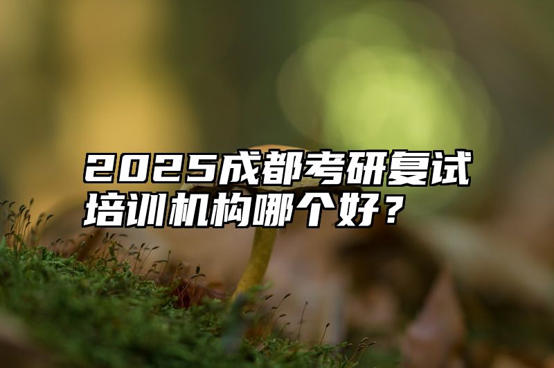 2025成都考研复试培训机构哪个好?