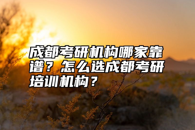成都考研机构哪家靠谱?怎么选成都考研培训机构?