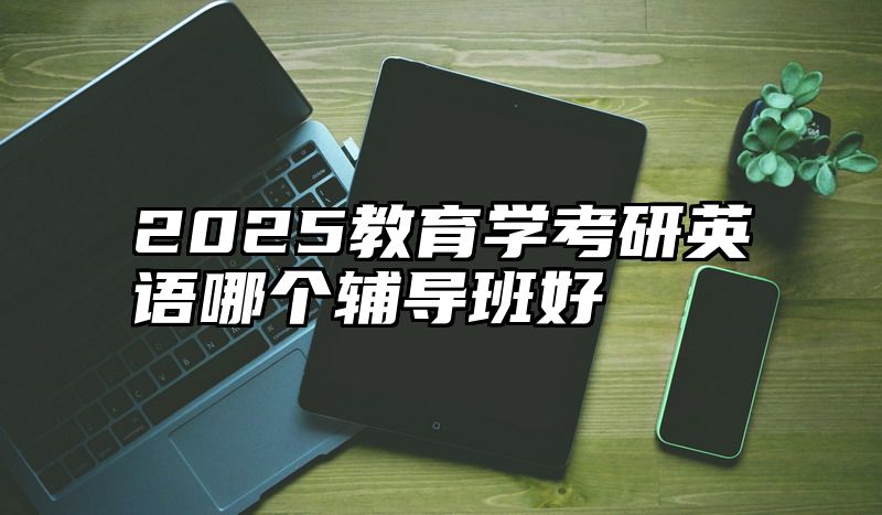2025教育学考研英语哪个辅导班好