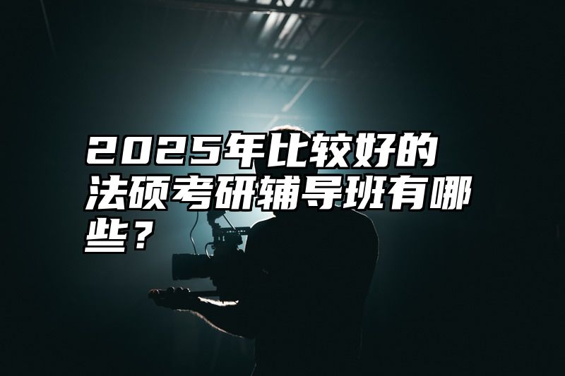2025年比较好的法硕考研辅导班有哪些?