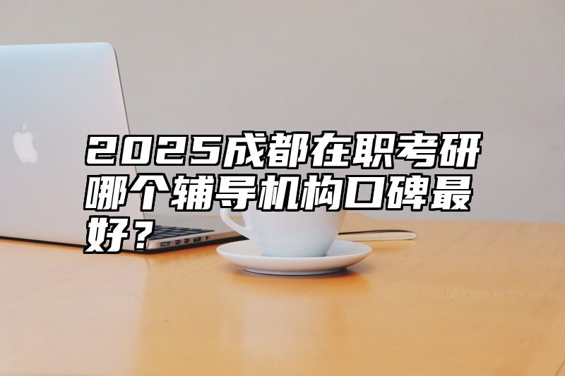 2025成都在职考研哪个辅导机构口碑最好？