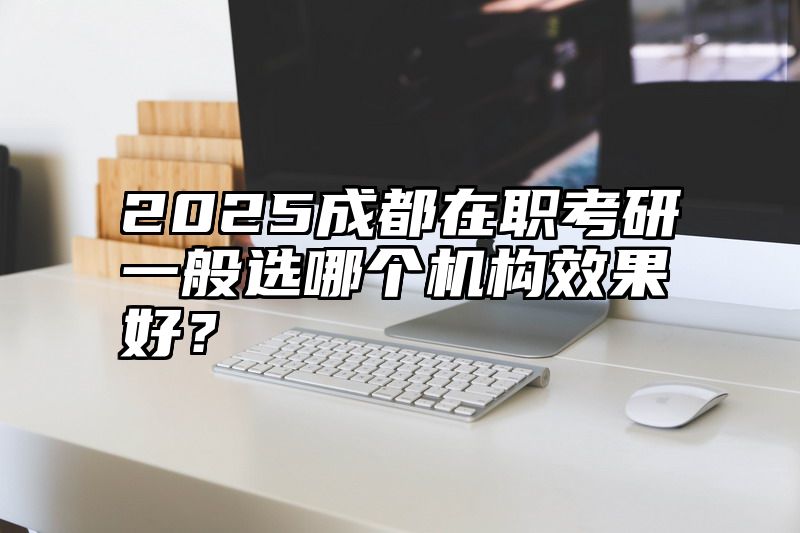 2025成都在职考研一般选哪个机构效果好？