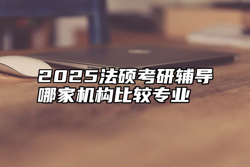 2025法硕考研辅导哪家机构比较专业