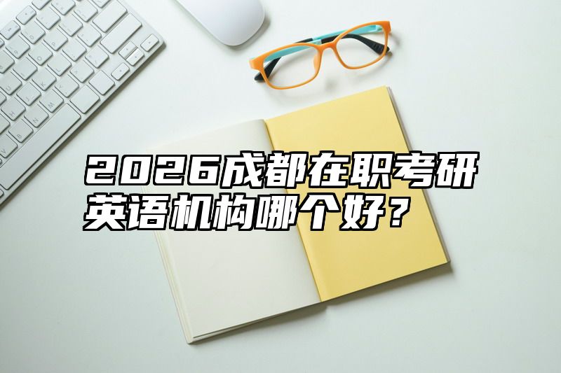 点击查看《2026成都在职考研英语机构哪个好?》全文