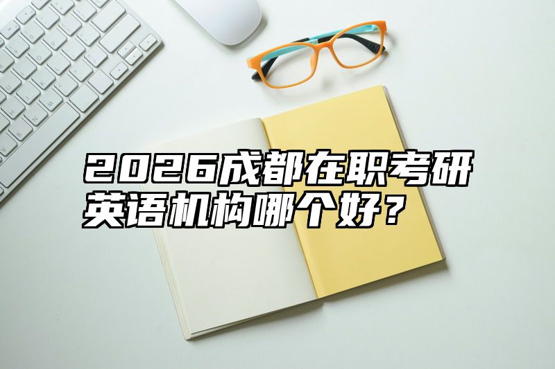 点击查看《2026成都在职考研英语机构哪个好？》全文